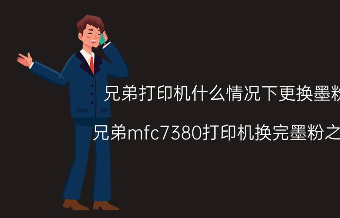 兄弟打印机什么情况下更换墨粉 兄弟mfc7380打印机换完墨粉之后？